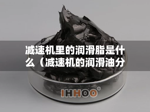 减速机里的润滑脂是什么（减速机的润滑油分为哪两种）