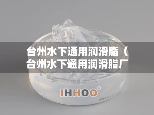 台州水下通用润滑脂（台州水下通用润滑脂厂家）