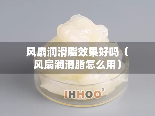风扇润滑脂效果好吗（风扇润滑脂怎么用）