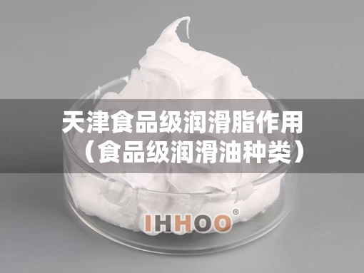 天津食品级润滑脂作用（食品级润滑油种类）