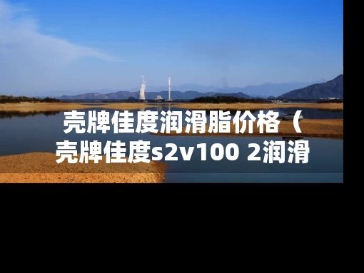 壳牌佳度润滑脂价格（壳牌佳度s2v100 2润滑脂属性）