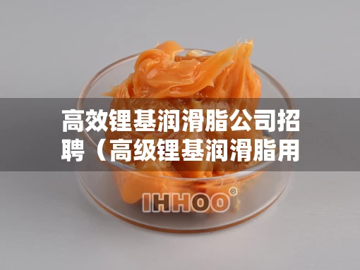 高效锂基润滑脂公司招聘（高级锂基润滑脂用处）