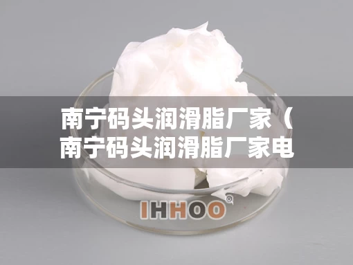 南宁码头润滑脂厂家（南宁码头润滑脂厂家电话）