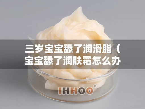 三岁宝宝舔了润滑脂（宝宝舔了润肤霜怎么办）