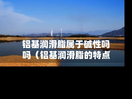 铝基润滑脂属于碱性吗吗（铝基润滑脂的特点）