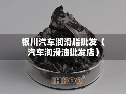 银川汽车润滑脂批发（汽车润滑油批发店）