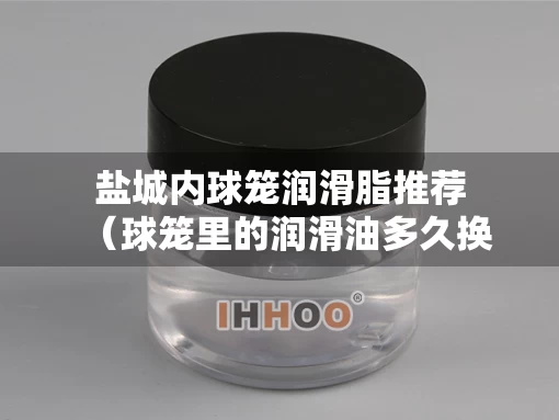盐城内球笼润滑脂推荐（球笼里的润滑油多久换）