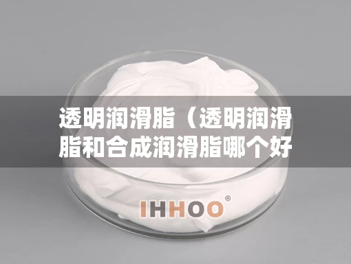 透明润滑脂（透明润滑脂和合成润滑脂哪个好）