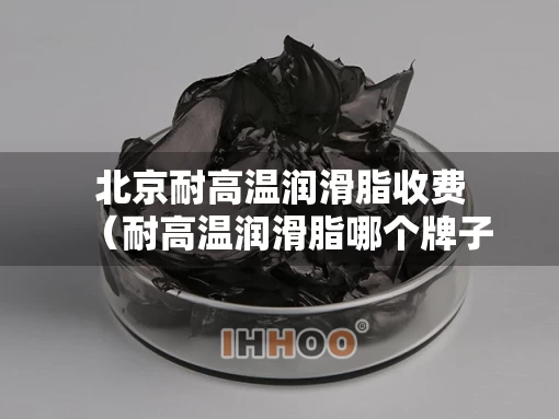 北京耐高温润滑脂收费（耐高温润滑脂哪个牌子好）