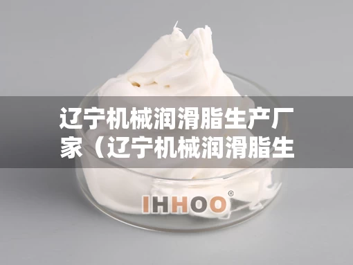 辽宁机械润滑脂生产厂家（辽宁机械润滑脂生产厂家地址）