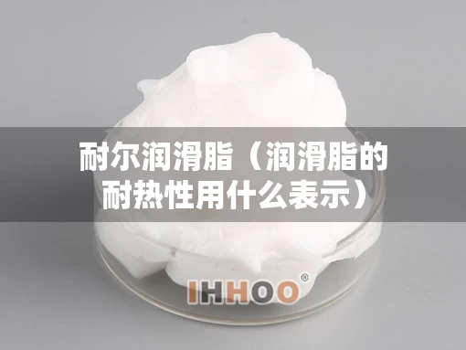 耐尔润滑脂（润滑脂的耐热性用什么表示）