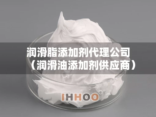 润滑脂添加剂代理公司（润滑油添加剂供应商）
