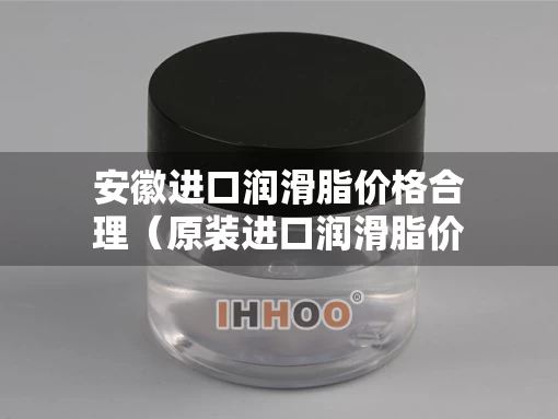 安徽进口润滑脂价格合理（原装进口润滑脂价格）