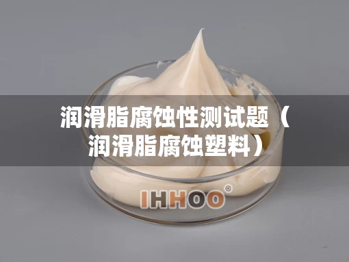 润滑脂腐蚀性测试题（润滑脂腐蚀塑料）