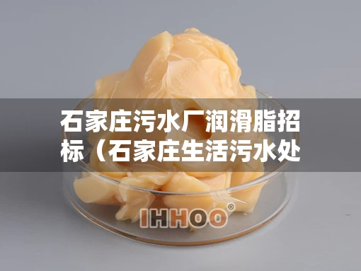 石家庄污水厂润滑脂招标（石家庄生活污水处理厂）