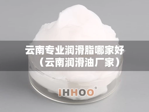 云南专业润滑脂哪家好（云南润滑油厂家）