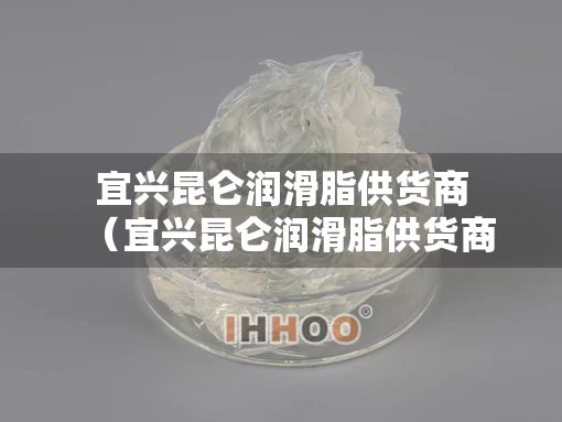宜兴昆仑润滑脂供货商（宜兴昆仑润滑脂供货商地址）
