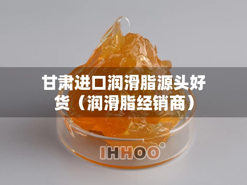 甘肃进口润滑脂源头好货（润滑脂经销商）