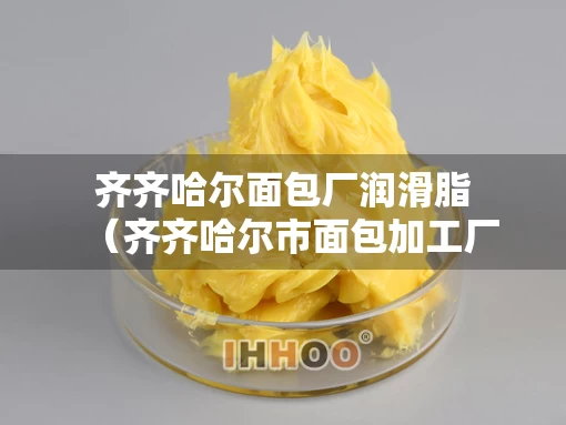 齐齐哈尔面包厂润滑脂（齐齐哈尔市面包加工厂）