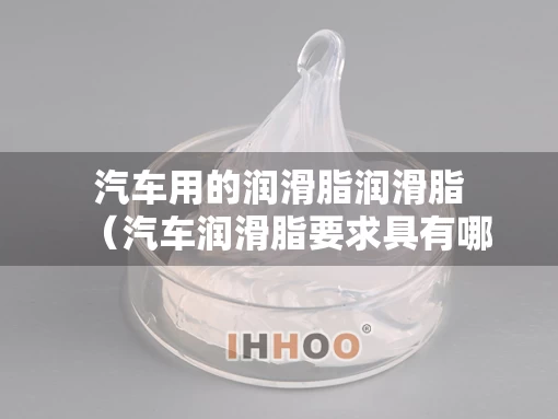 汽车用的润滑脂润滑脂（汽车润滑脂要求具有哪些使用性能）