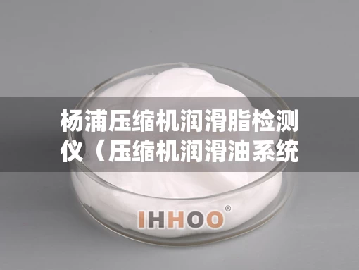 杨浦压缩机润滑脂检测仪（压缩机润滑油系统压力怎么调节）