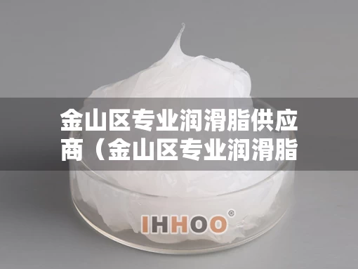 金山区专业润滑脂供应商（金山区专业润滑脂供应商有哪些）