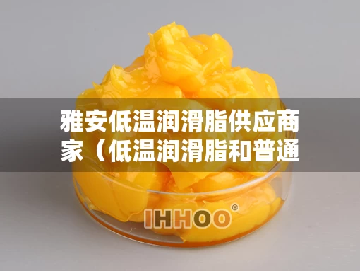 雅安低温润滑脂供应商家（低温润滑脂和普通润滑脂区别）
