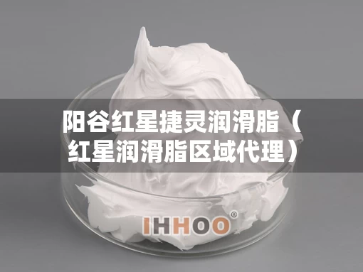 阳谷红星捷灵润滑脂（红星润滑脂区域代理）
