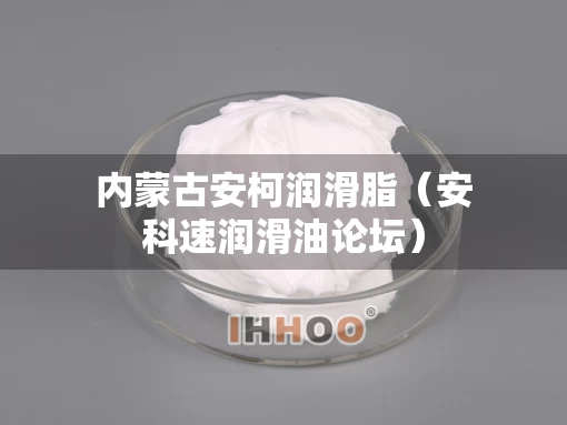 内蒙古安柯润滑脂（安科速润滑油论坛）