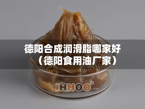 德阳合成润滑脂哪家好（德阳食用油厂家）