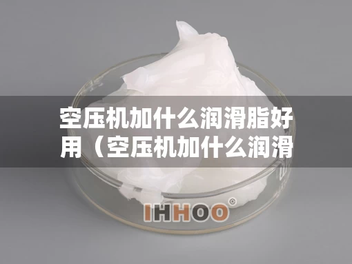 空压机加什么润滑脂好用（空压机加什么润滑脂好用又实惠）