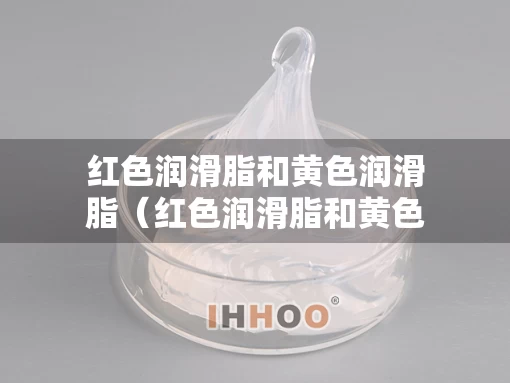 红色润滑脂和黄色润滑脂（红色润滑脂和黄色润滑脂的区别）