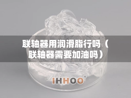 联轴器用润滑脂行吗（联轴器需要加油吗）