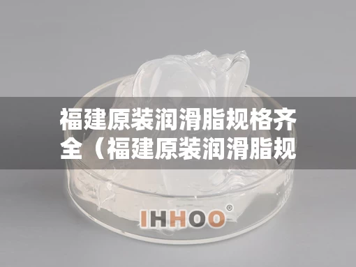 福建原装润滑脂规格齐全（福建原装润滑脂规格齐全的厂家）