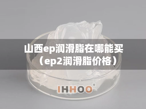 山西ep润滑脂在哪能买（ep2润滑脂价格）