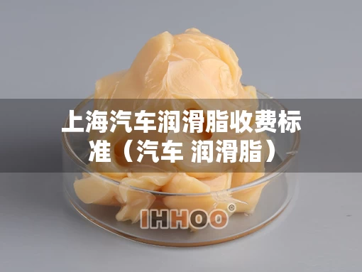 上海汽车润滑脂收费标准（汽车 润滑脂）