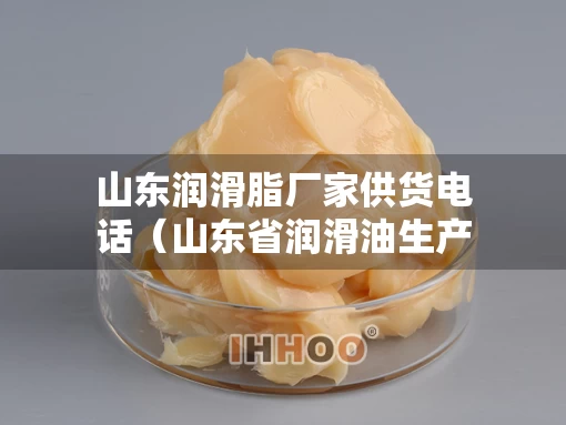 山东润滑脂厂家供货电话（山东省润滑油生产厂哪里最多）