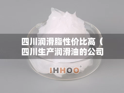 四川润滑脂性价比高（四川生产润滑油的公司）
