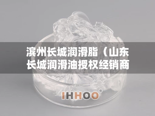滨州长城润滑脂（山东长城润滑油授权经销商查询）