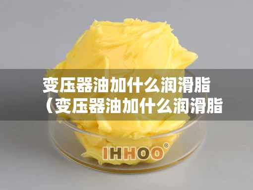 变压器油加什么润滑脂（变压器油加什么润滑脂合适）