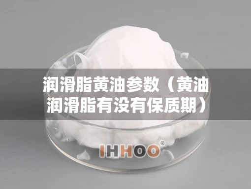 润滑脂黄油参数（黄油润滑脂有没有保质期）