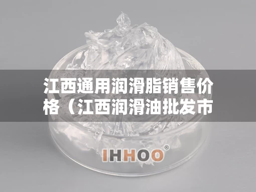 江西通用润滑脂销售价格（江西润滑油批发市场）