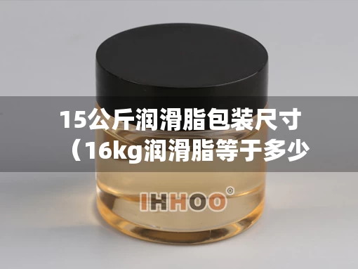 15公斤润滑脂包装尺寸（16kg润滑脂等于多少升）