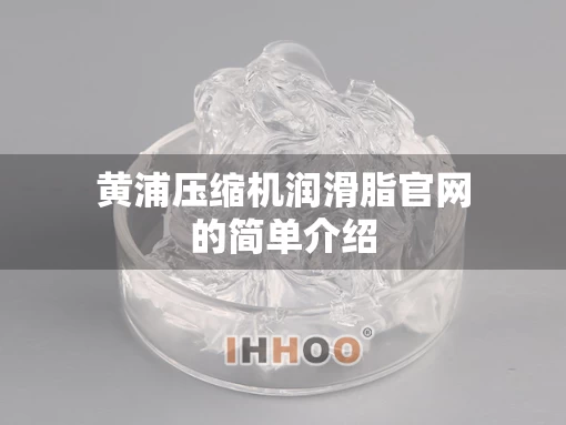 黄浦压缩机润滑脂官网的简单介绍