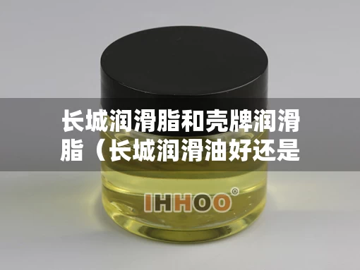 长城润滑脂和壳牌润滑脂（长城润滑油好还是壳牌机油好）