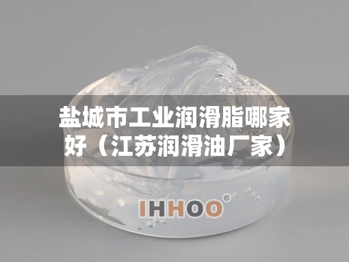 盐城市工业润滑脂哪家好（江苏润滑油厂家）