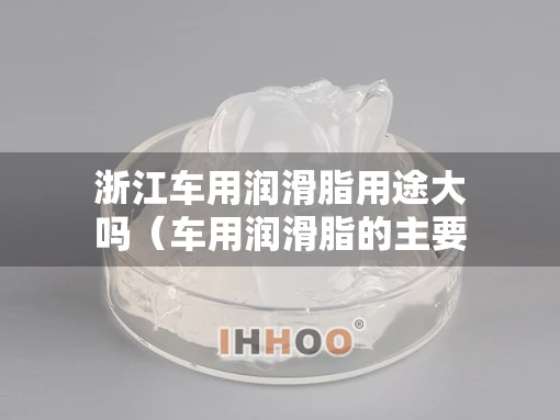浙江车用润滑脂用途大吗（车用润滑脂的主要组成）