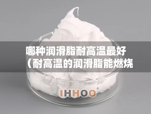 哪种润滑脂耐高温最好（耐高温的润滑脂能燃烧吗）