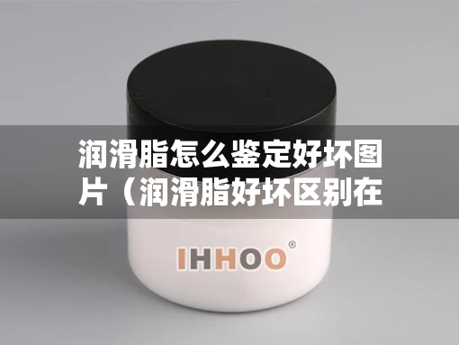 润滑脂怎么鉴定好坏图片（润滑脂好坏区别在哪里）