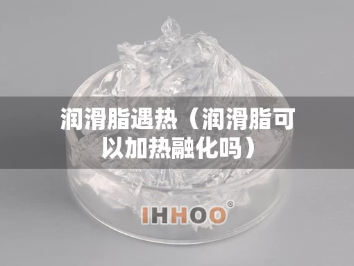 润滑脂遇热（润滑脂可以加热融化吗）